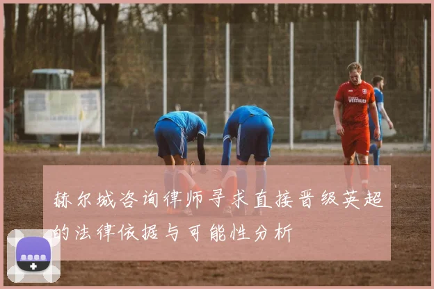 赫尔城咨询律师寻求直接晋级英超的法律依据与可能性分析