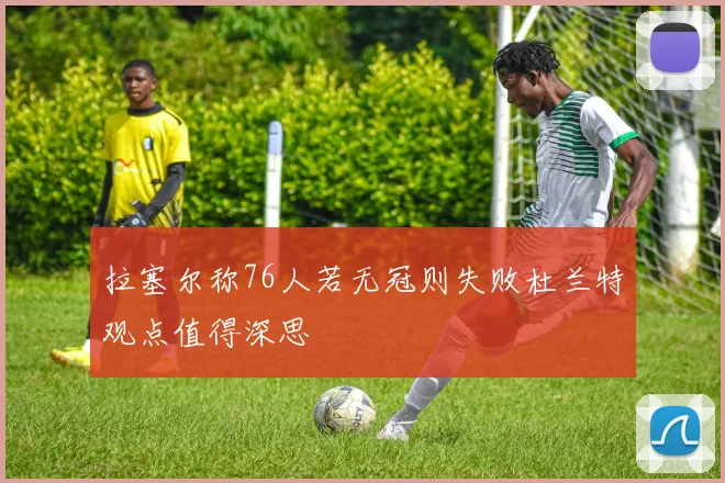 拉塞尔称76人若无冠则失败杜兰特观点值得深思