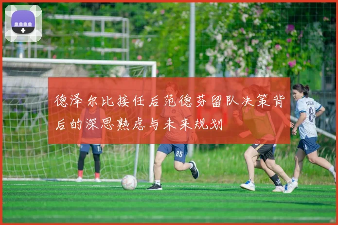 德泽尔比接任后范德芬留队决策背后的深思熟虑与未来规划