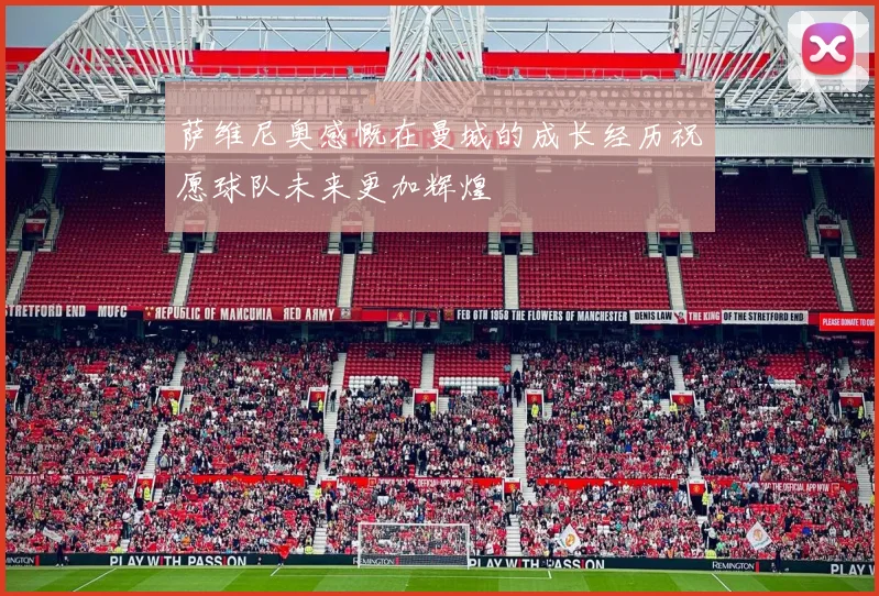 萨维尼奥感慨在曼城的成长经历祝愿球队未来更加辉煌