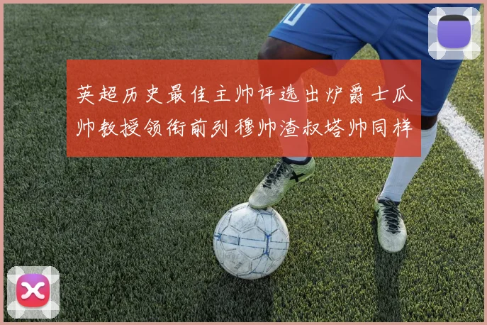 英超历史最佳主帅评选出炉爵士瓜帅教授领衔前列穆帅渣叔塔帅同样入围