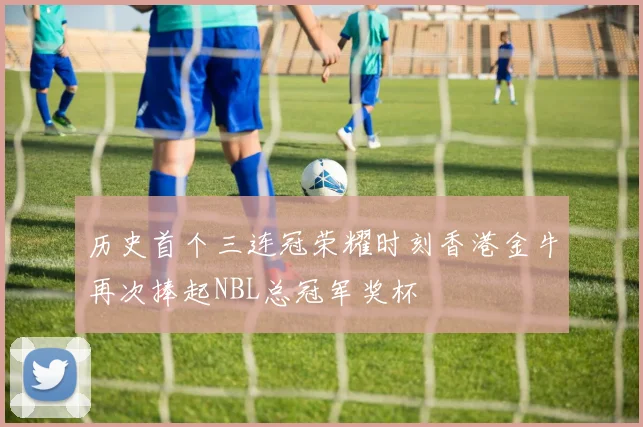 历史首个三连冠荣耀时刻香港金牛再次捧起NBL总冠军奖杯