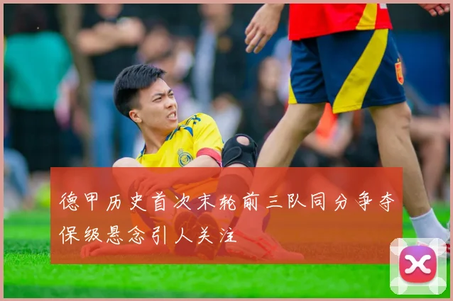 德甲历史首次末轮前三队同分争夺保级悬念引人关注