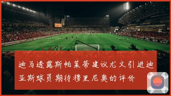 迪马透露斯帕莱蒂建议尤文引进迪亚斯球员期待穆里尼奥的评价