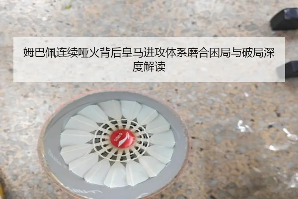 姆巴佩连续哑火背后皇马进攻体系磨合困局与破局深度解读